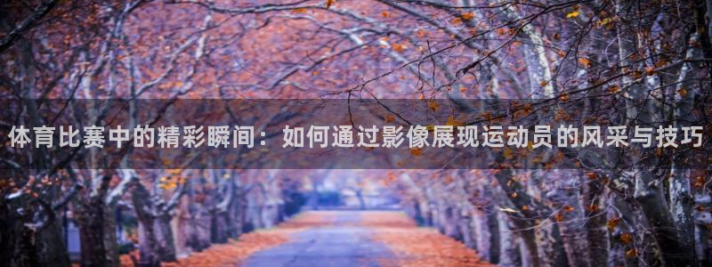 哈哈体育下载：体育比赛中的精彩瞬间：如何通过影像展现运动员的风采与技巧