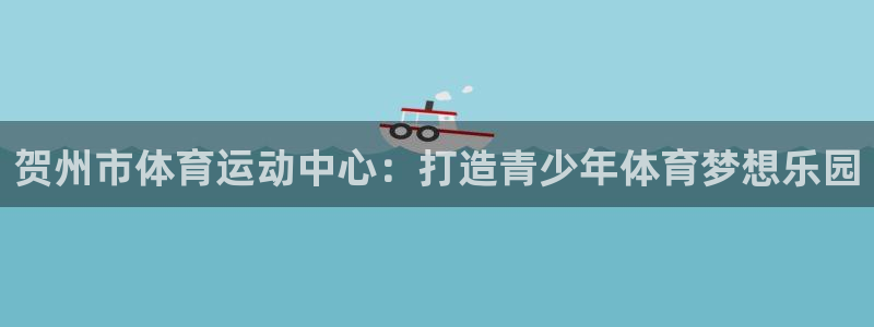 哈哈体育十年：贺州市体育运动中心：打造青少年体育梦想乐园